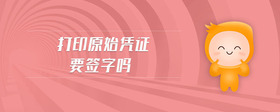 打印原始憑證要簽字嗎