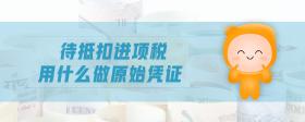 待抵扣進項稅用什么做原始憑證