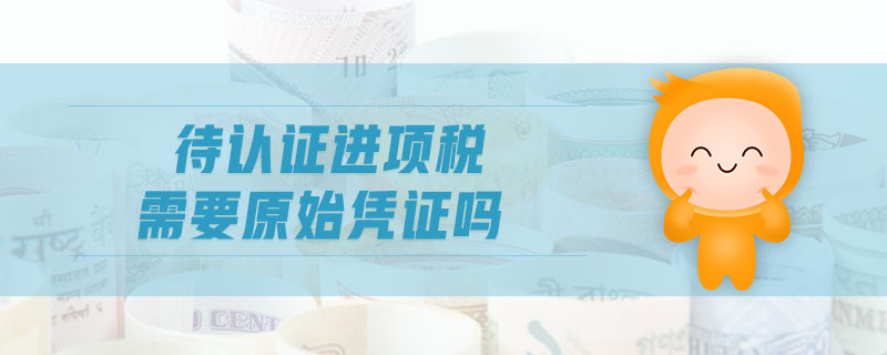 待認(rèn)證進(jìn)項(xiàng)稅需要原始憑證嗎
