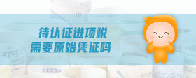 待認(rèn)證進項稅需要原始憑證嗎