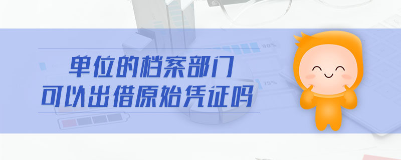 單位的檔案部門可以出借原始憑證嗎
