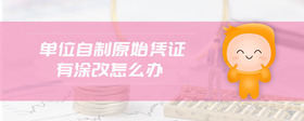 單位自制原始憑證有涂改怎么辦