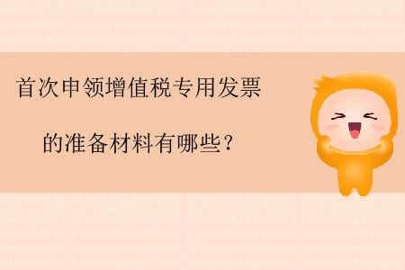 首次申領(lǐng)增值稅專用發(fā)票的準(zhǔn)備材料有哪些？