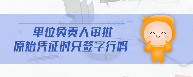 單位負責(zé)人審批原始憑證時只簽字行嗎