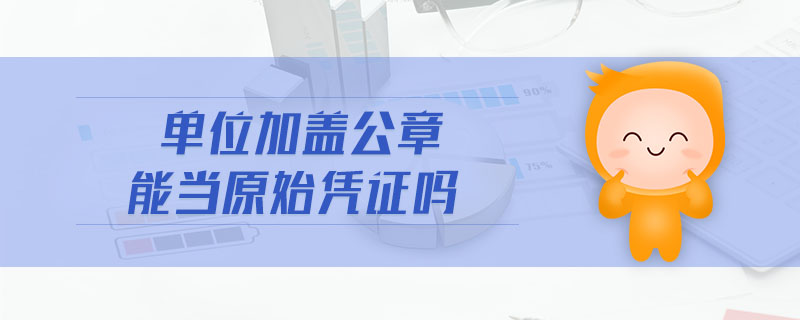 單位加蓋公章能當(dāng)原始憑證嗎