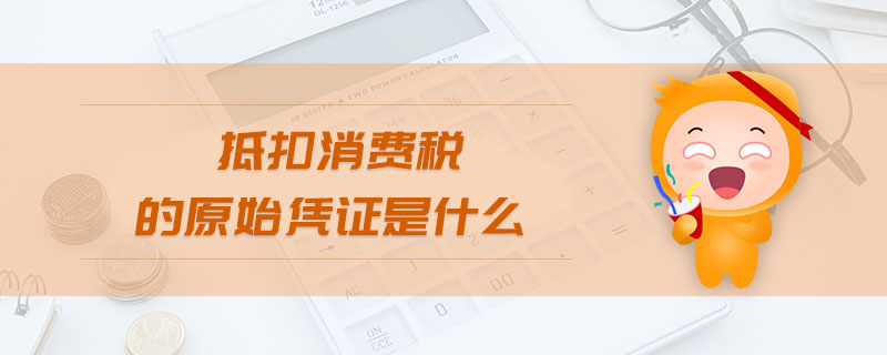 抵扣消費稅的原始憑證是什么