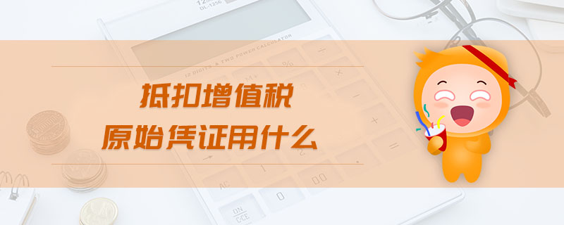 抵扣增值稅原始憑證用什么