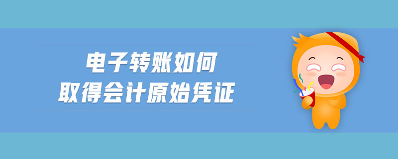 電子轉(zhuǎn)賬如何取得會(huì)計(jì)原始憑證