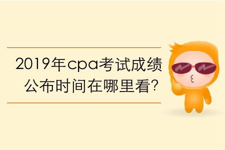 2019年cpa考試成績公布時間在哪里看？