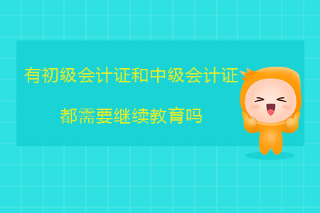 有初級會計證和中級會計證都需要繼續(xù)教育嗎？