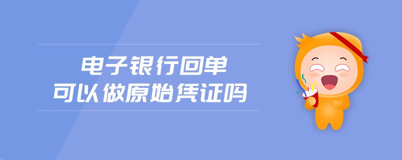 電子銀行回單可以做原始憑證嗎