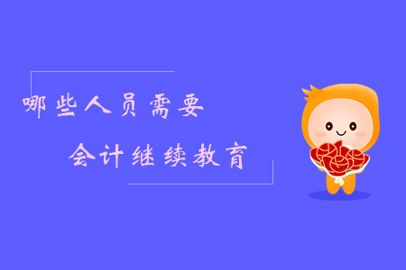 哪些人員需要會(huì)計(jì)繼續(xù)教育？
