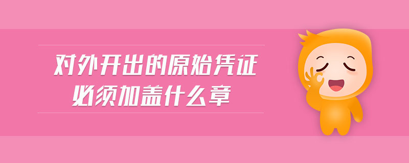 對(duì)外開出的原始憑證必須加蓋什么章