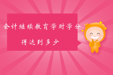 會(huì)計(jì)繼續(xù)教育學(xué)時(shí)學(xué)分得達(dá)到多少？