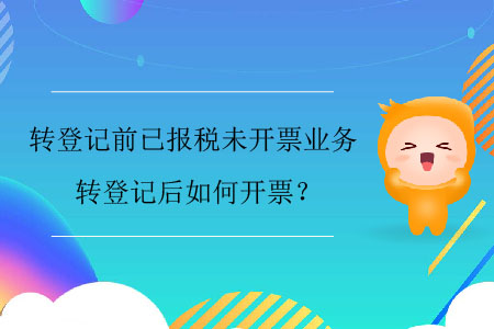 轉(zhuǎn)登記前已報(bào)稅未開票業(yè)務(wù)，轉(zhuǎn)登記后如何開票？
