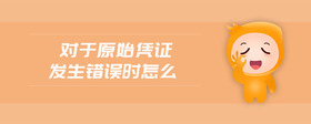 對(duì)于原始憑證發(fā)生錯(cuò)誤時(shí)怎么
