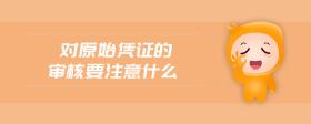 對(duì)原始憑證的審核要注意什么