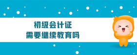 初級(jí)會(huì)計(jì)證需要繼續(xù)教育嗎?