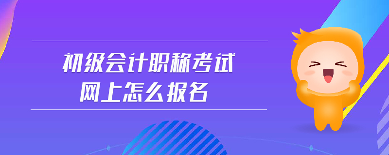 初級會計職稱考試網(wǎng)上怎么報名