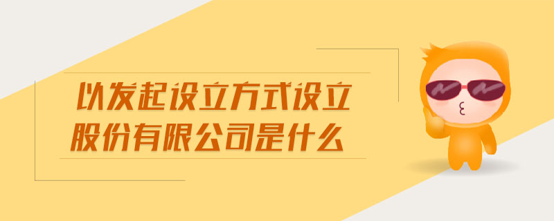 以發(fā)起設(shè)立方式設(shè)立股份有限公司是什么