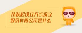 以發(fā)起設(shè)立方式設(shè)立股份有限公司是什么
