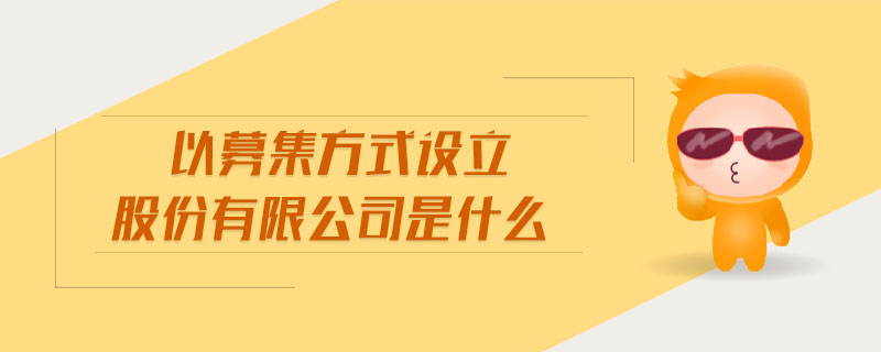 以募集方式設(shè)立股份有限公司是什么