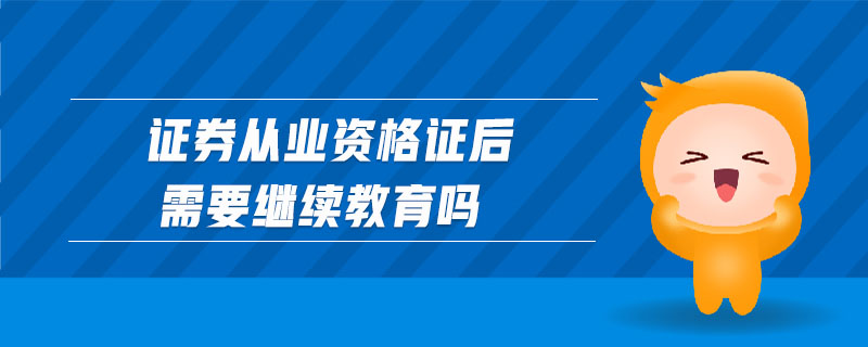 證券從業(yè)資格證后需要繼續(xù)教育嗎