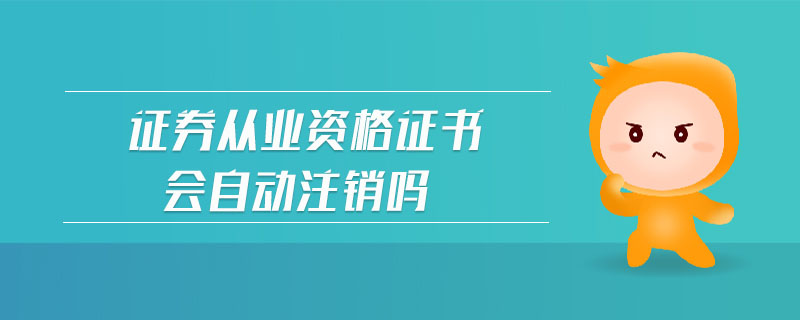 證券從業(yè)資格證書會(huì)自動(dòng)注銷嗎