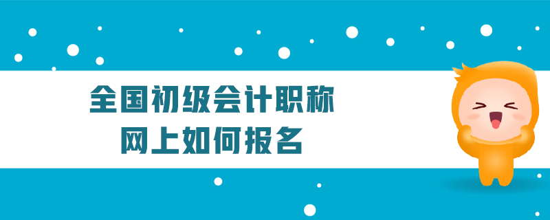 全國(guó)初級(jí)會(huì)計(jì)職稱網(wǎng)上如何報(bào)名
