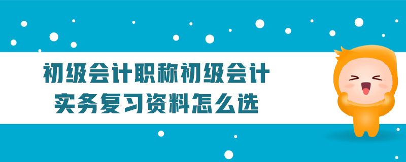 初級(jí)會(huì)計(jì)職稱(chēng)初級(jí)會(huì)計(jì)實(shí)務(wù)復(fù)習(xí)資料怎么選