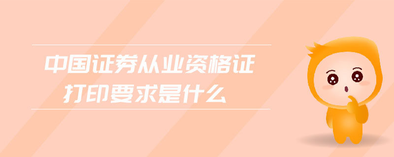 中國證券從業(yè)資格證打印要求是什么