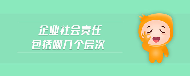 企業(yè)社會責任包括哪幾個層次