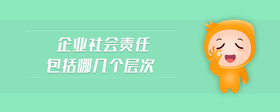 企業(yè)社會(huì)責(zé)任包括哪幾個(gè)層次