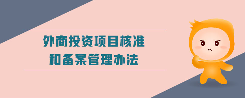 外商投資項(xiàng)目核準(zhǔn)和備案管理辦法
