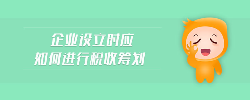 企業(yè)設(shè)立時應(yīng)如何進行稅收籌劃