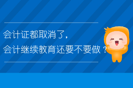 會計證都取消了，會計繼續(xù)教育還要不要做?