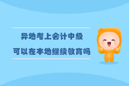 異地考上會計中級可以在本地繼續(xù)教育嗎？