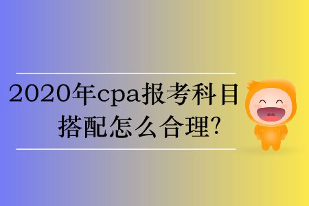 2020年cpa報(bào)考科目搭配怎么合理？