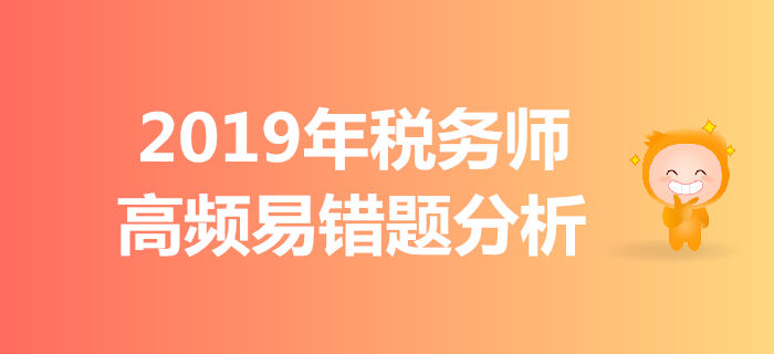 區(qū)分難點，拒絕錯題！2019年稅務(wù)師高頻易錯題分析