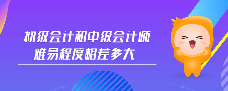 初級(jí)會(huì)計(jì)和中級(jí)會(huì)計(jì)師難易程度相差多大