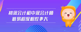 初級(jí)會(huì)計(jì)和中級(jí)會(huì)計(jì)師難易程度相差多大