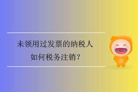 未領(lǐng)用過發(fā)票的納稅人如何稅務(wù)注銷？