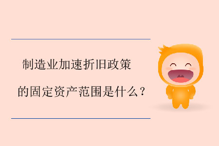 制造業(yè)加速折舊政策的固定資產(chǎn)范圍是什么？