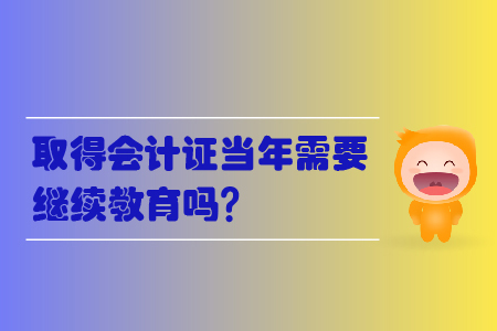取得會計證當(dāng)年需要繼續(xù)教育嗎？