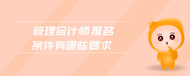 管理會(huì)計(jì)師報(bào)名條件有哪些要求