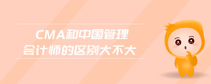 CMA和中國管理會計師的區(qū)別大不大