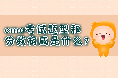 cma考試題型和分?jǐn)?shù)構(gòu)成是什么？