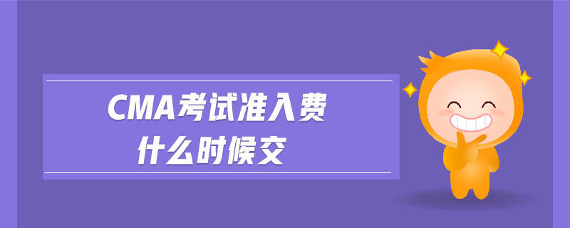 cma考試準入費什么時候交