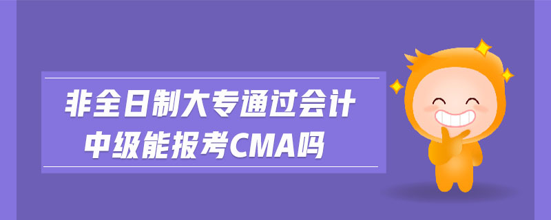 非全日制大專通過會計(jì)中級能報(bào)考cma嗎