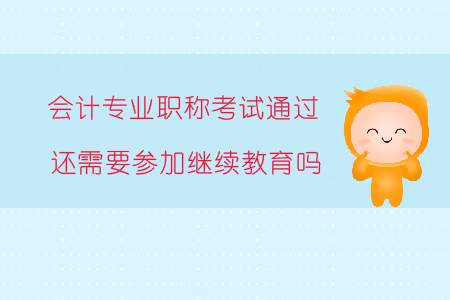 會計專業(yè)職稱考試通過還需要參加繼續(xù)教育嗎？